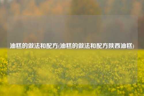 油糕的做法和配方(油糕的做法和配方陕西油糕)