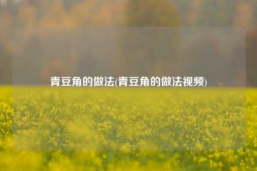 青豆角的做法(青豆角的做法视频)