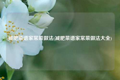 减肥菜谱家常菜做法(减肥菜谱家常菜做法大全)
